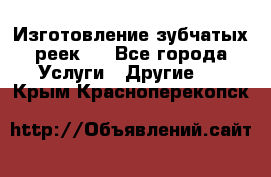 Изготовление зубчатых реек . - Все города Услуги » Другие   . Крым,Красноперекопск